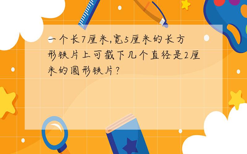 一个长7厘米,宽5厘米的长方形铁片上可截下几个直径是2厘米的圆形铁片?