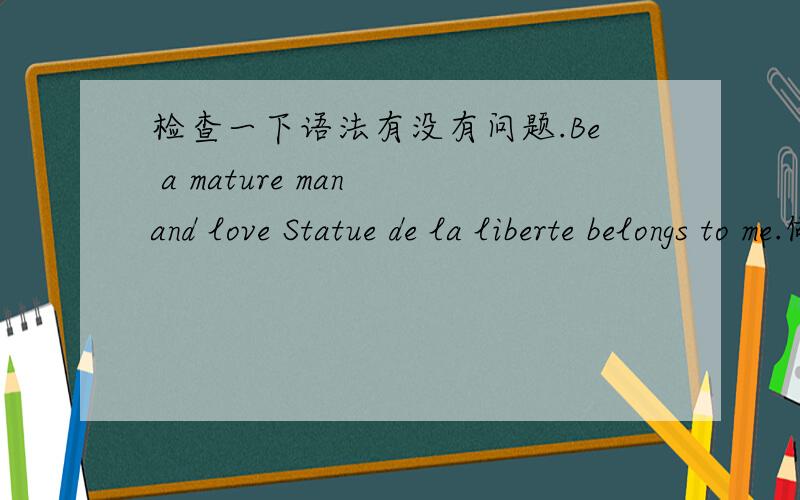 检查一下语法有没有问题.Be a mature man and love Statue de la liberte belongs to me.做一个成熟的男人,与属于我的自由女神相爱.