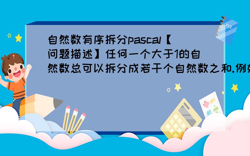 自然数有序拆分pascal【问题描述】任何一个大于1的自然数总可以拆分成若干个自然数之和.例如n=4,4＝1＋1＋1＋14＝1＋1＋24＝1＋34＝2＋2