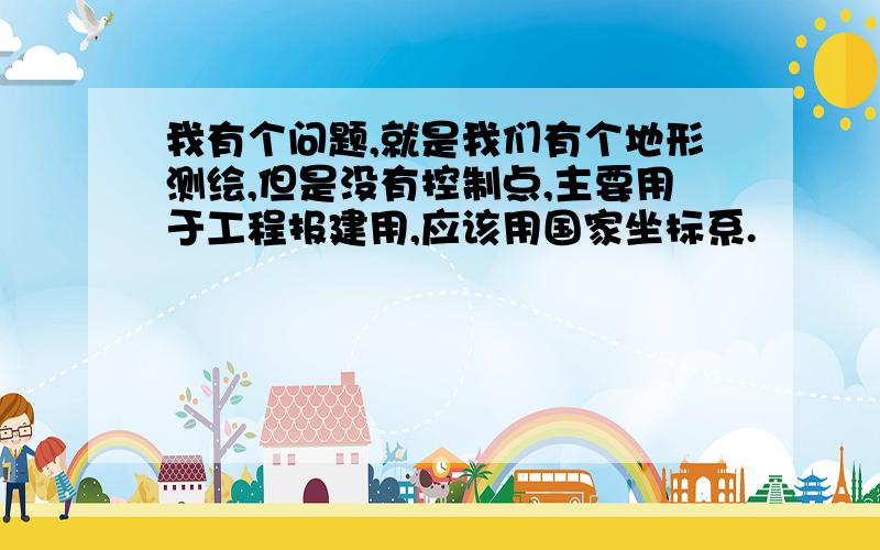 我有个问题,就是我们有个地形测绘,但是没有控制点,主要用于工程报建用,应该用国家坐标系.