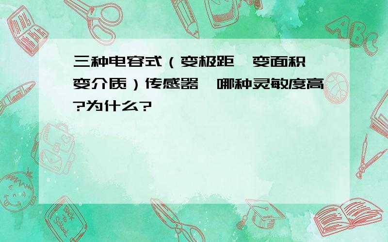 三种电容式（变极距,变面积,变介质）传感器,哪种灵敏度高?为什么?