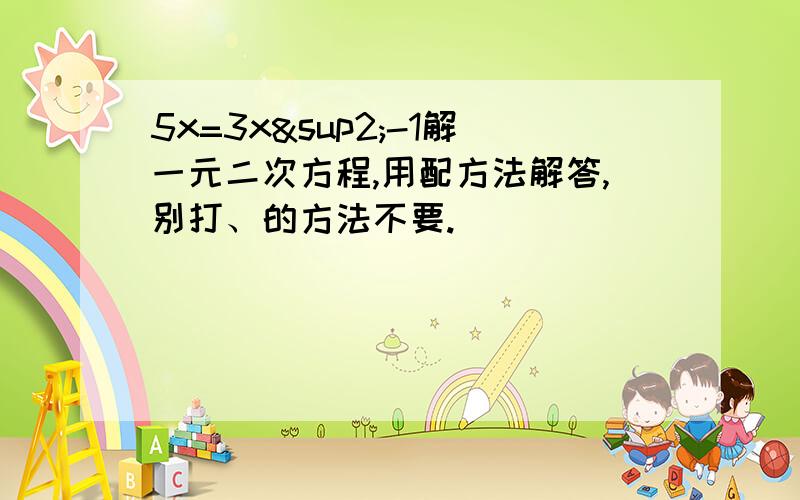 5x=3x²-1解一元二次方程,用配方法解答,别打、的方法不要.