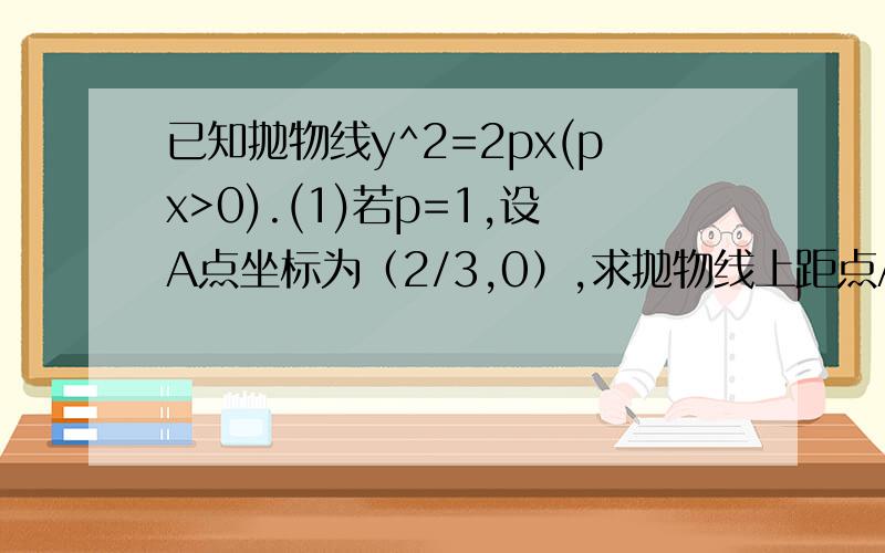 已知抛物线y^2=2px(px>0).(1)若p=1,设A点坐标为（2/3,0）,求抛物线上距点A最近的点B的坐标及AB的距离