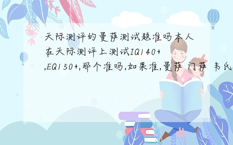 天际测评的曼萨测试题准吗本人在天际测评上测试IQ140+,EQ150+,那个准吗,如果准,曼萨 门萨 韦氏智力测试的标准差是多少 我在门萨可能得多少分 韦氏智力测试呢 （本人15)希给个全面的答案 最