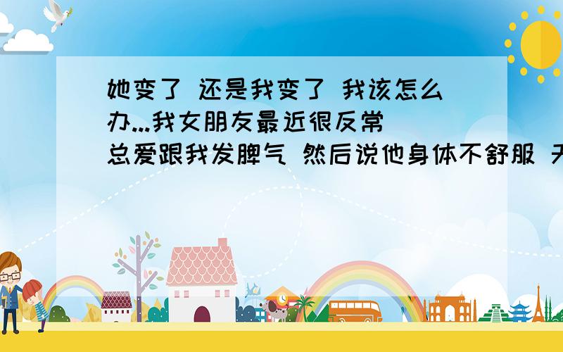 她变了 还是我变了 我该怎么办...我女朋友最近很反常 总爱跟我发脾气 然后说他身体不舒服 天气热 烦躁的很 希望我给他空间 他经常不回我电话 不回我短信 还有经常骗我..有些事小事还打