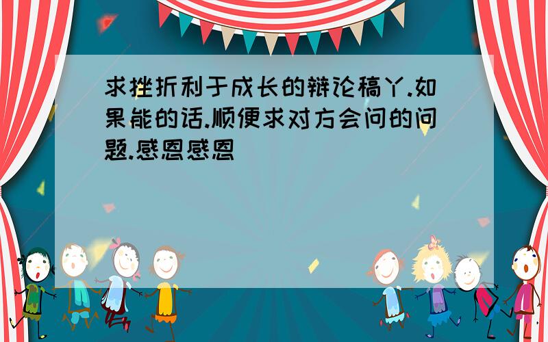 求挫折利于成长的辩论稿丫.如果能的话.顺便求对方会问的问题.感恩感恩