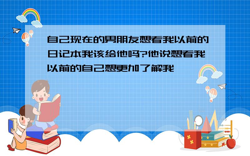 自己现在的男朋友想看我以前的日记本我该给他吗?他说想看我以前的自己想更加了解我,