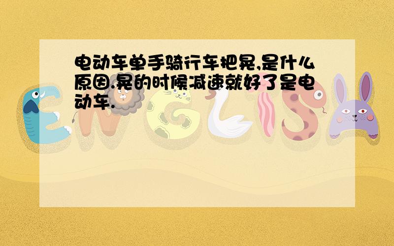 电动车单手骑行车把晃,是什么原因.晃的时候减速就好了是电动车.