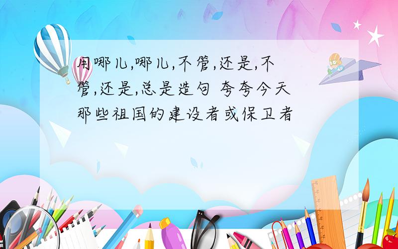 用哪儿,哪儿,不管,还是,不管,还是,总是造句 夸夸今天那些祖国的建设者或保卫者