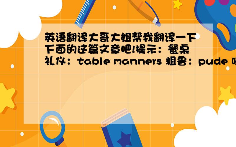 英语翻译大哥大姐帮我翻译一下下面的这篇文章吧!提示：餐桌礼仪：table manners 粗鲁：pude 喝面条：eat noodles 筷子：chopsticks“在日本,有很多的餐桌礼仪和我们国家不同.比如：在喝面条的时