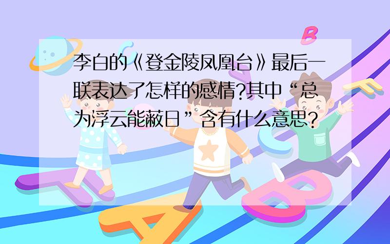 李白的《登金陵凤凰台》最后一联表达了怎样的感情?其中“总为浮云能蔽日”含有什么意思?