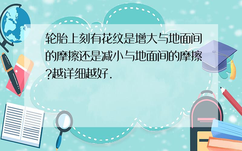 轮胎上刻有花纹是增大与地面间的摩擦还是减小与地面间的摩擦?越详细越好.