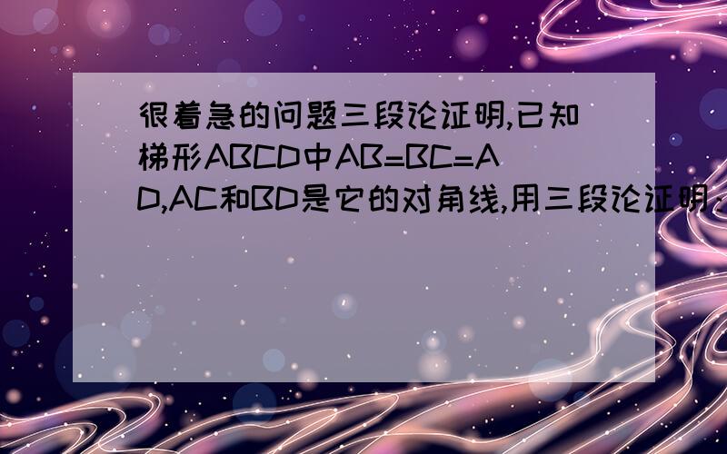 很着急的问题三段论证明,已知梯形ABCD中AB=BC=AD,AC和BD是它的对角线,用三段论证明：CA平分角BCD,BD平分角CBA要具体步骤.不要理论