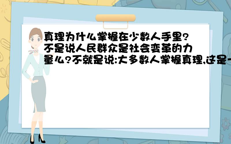 真理为什么掌握在少数人手里?不是说人民群众是社会变革的力量么?不就是说:大多数人掌握真理,这是一个意思么?好疑惑!