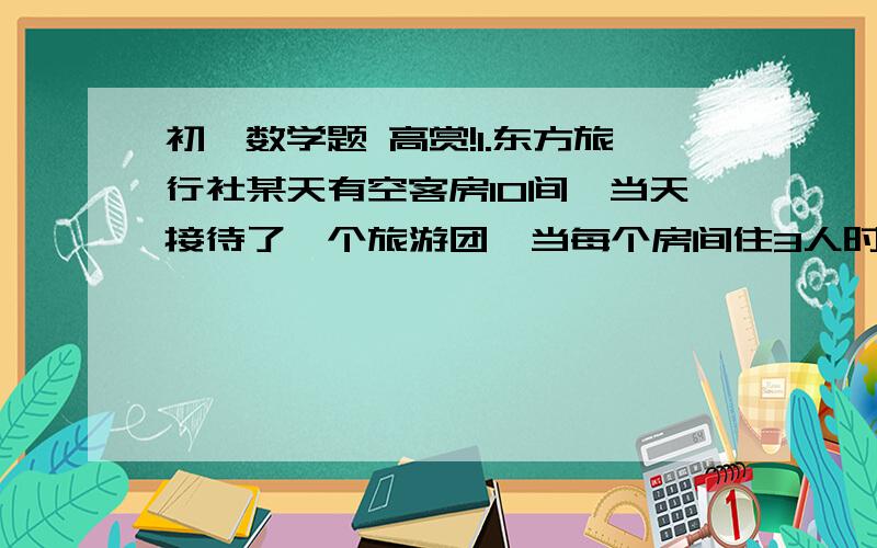 初一数学题 高赏!1.东方旅行社某天有空客房10间,当天接待了一个旅游团,当每个房间住3人时,只有一个房间不空也不满,试问旅游团共有多少人.(不要过程,只要答案)2.一家店进行装修,若请甲,乙