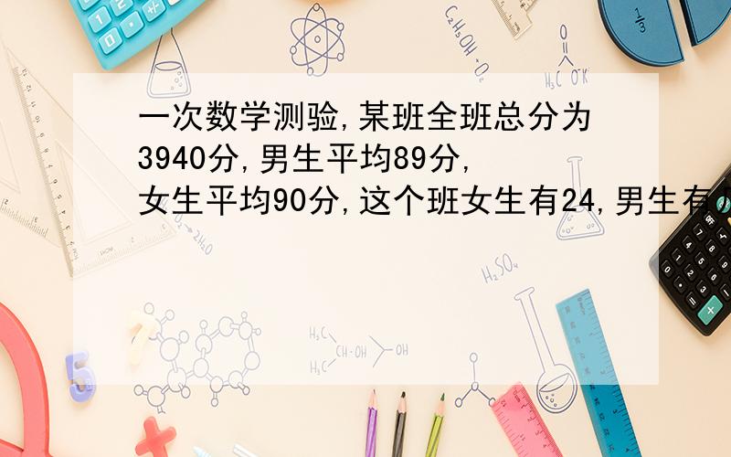 一次数学测验,某班全班总分为3940分,男生平均89分,女生平均90分,这个班女生有24,男生有几人