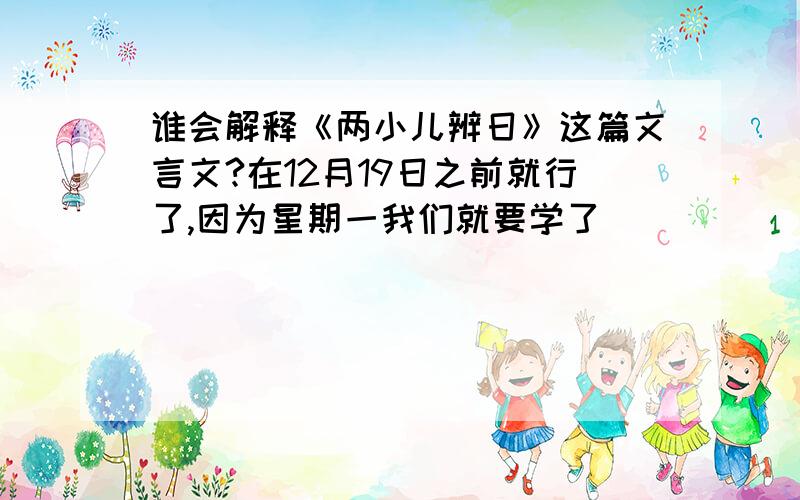 谁会解释《两小儿辨日》这篇文言文?在12月19日之前就行了,因为星期一我们就要学了