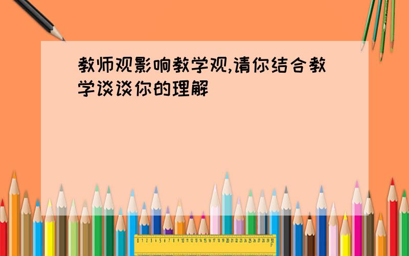 教师观影响教学观,请你结合教学谈谈你的理解