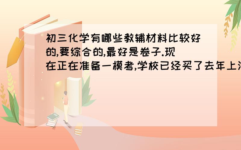 初三化学有哪些教辅材料比较好的,要综合的,最好是卷子.现在正在准备一模考,学校已经买了去年上海各区的化学一模卷,自己还想练习练习,本人在上海