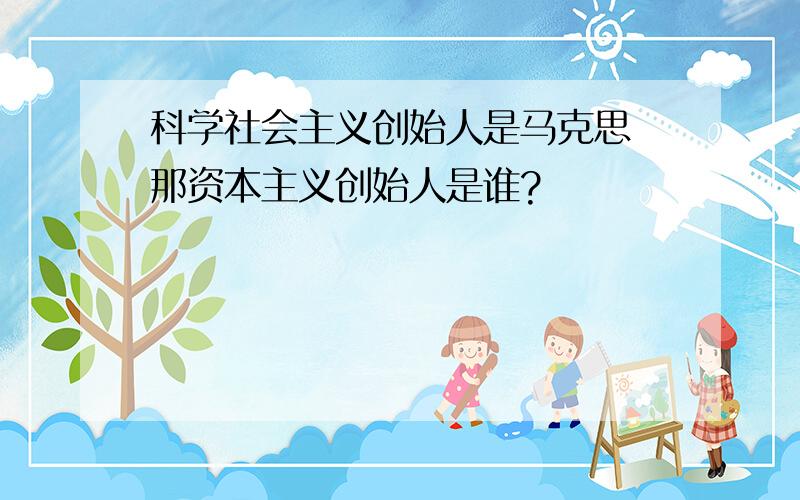 科学社会主义创始人是马克思 那资本主义创始人是谁?