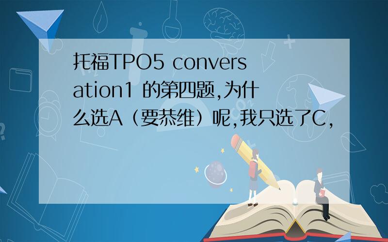 托福TPO5 conversation1 的第四题,为什么选A（要恭维）呢,我只选了C,