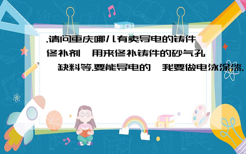 .请问重庆哪儿有卖导电的铸件修补剂,用来修补铸件的砂气孔,缺料等.要能导电的,我要做电泳涂漆.