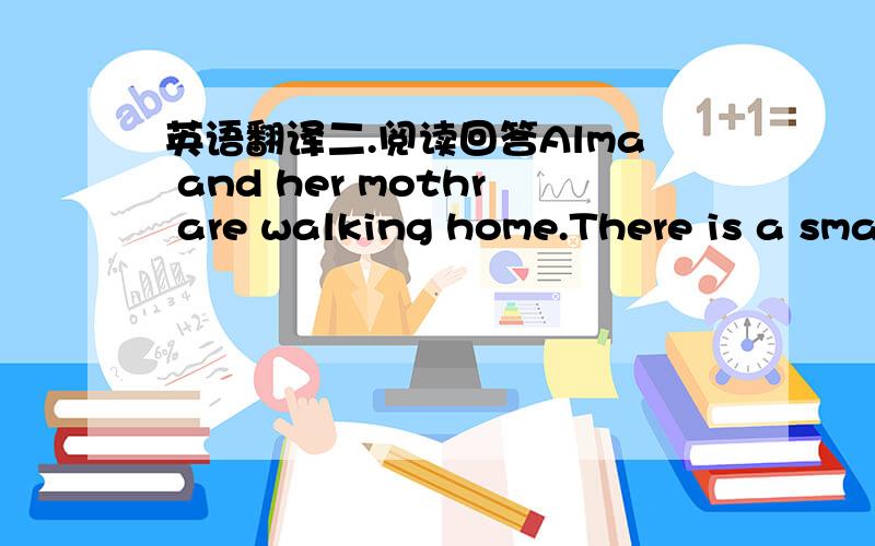 英语翻译二.阅读回答Alma and her mothr are walking home.There is a small dog following them.On his collar,there is a note.It says,'My name is Lady.My former owner can't keep me.May I be your pet?'Alma shows the note to her mother.'May I keep