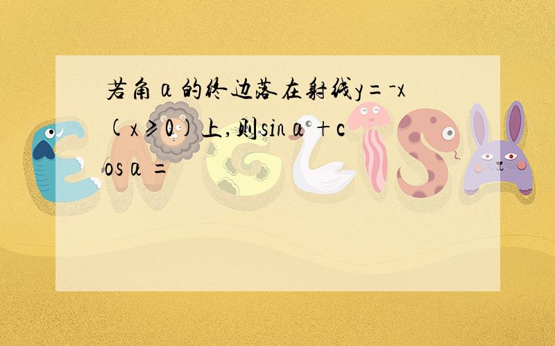 若角α的终边落在射线y=-x(x≥0)上,则sinα+cosα=