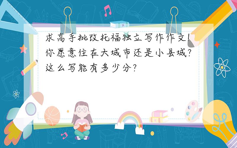 求高手批改托福独立写作作文!你愿意住在大城市还是小县城?这么写能有多少分?