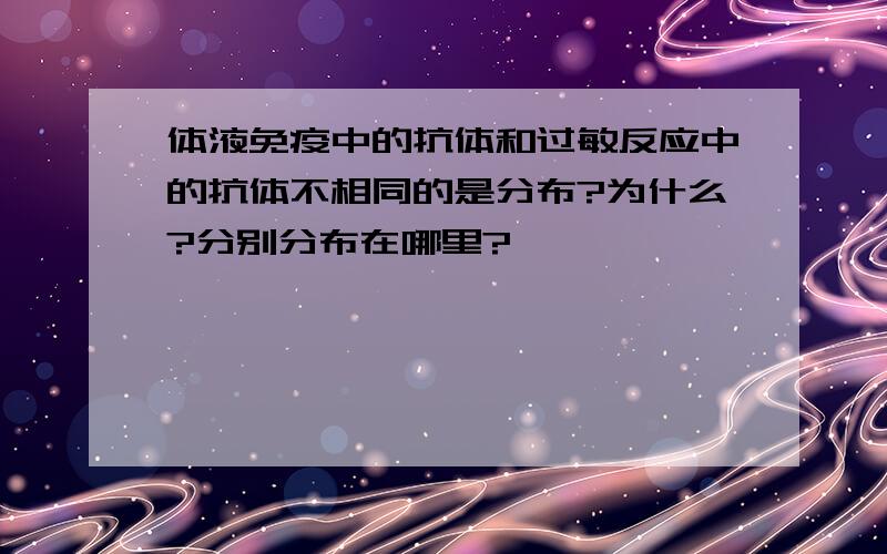 体液免疫中的抗体和过敏反应中的抗体不相同的是分布?为什么?分别分布在哪里?