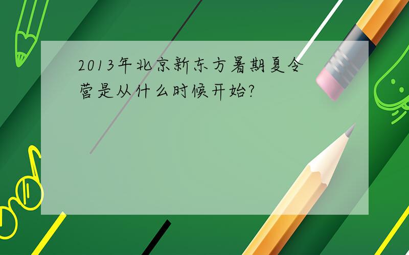 2013年北京新东方暑期夏令营是从什么时候开始?