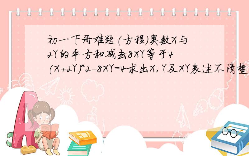 初一下册难题（方程）奥数X与2Y的平方和减去8XY等于4(X+2Y)^2-8XY=4求出X,Y及XY表述不清楚而已条件只有一个按照(X+2Y)^2-8XY=4 X与2Y的和的平方减去8XY等于4