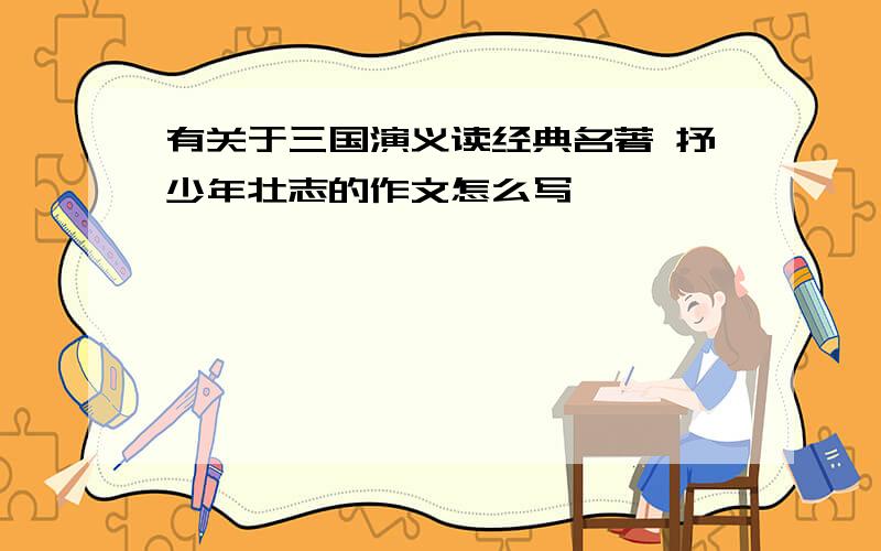 有关于三国演义读经典名著 抒少年壮志的作文怎么写