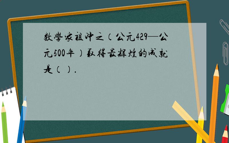 数学家祖冲之（公元429—公元500年）取得最辉煌的成就是（）.