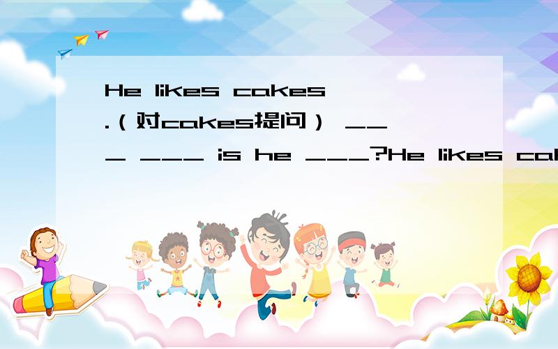 He likes cakes.（对cakes提问） ___ ___ is he ___?He likes cakes.（对cakes提问）___ ___ is he ___?Sally often has breakfast at home.(改为一般疑问句)___ Sally often ___ breakfast at home?是不是：Do Sally often has breakfast at home