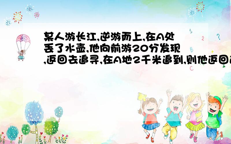 某人游长江,逆游而上,在A处丢了水壶,他向前游20分发现,返回去追寻,在A地2千米追到,则他返回追寻了分钟?是“返回追寻了多少分钟？”