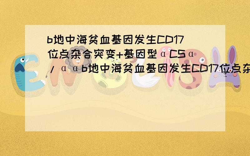 b地中海贫血基因发生CD17位点杂合突变+基因型αCSα/ααb地中海贫血基因发生CD17位点杂合突变+a地贫基因CS位点杂合突变，基因型（αCSα/αα）