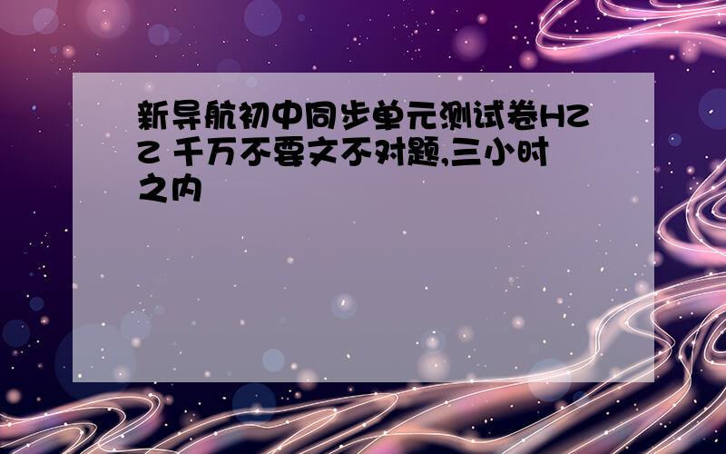 新导航初中同步单元测试卷HZZ 千万不要文不对题,三小时之内