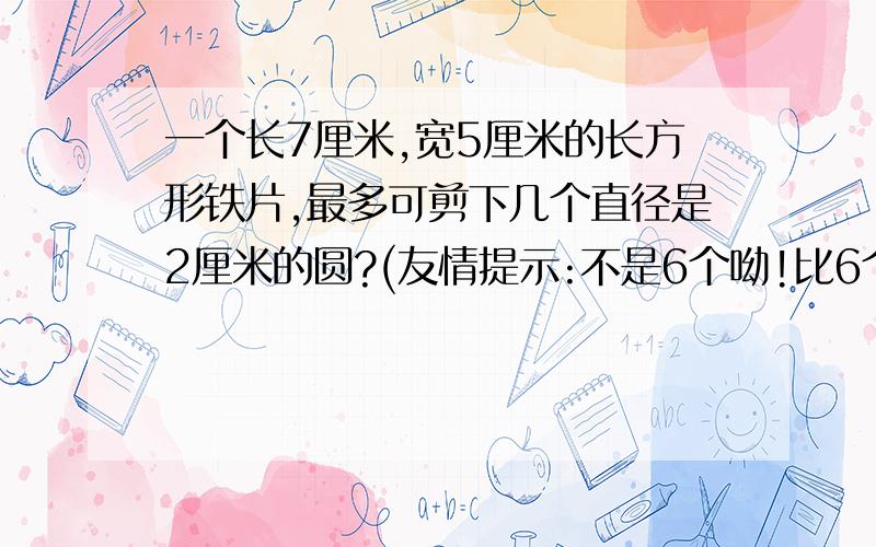 一个长7厘米,宽5厘米的长方形铁片,最多可剪下几个直径是2厘米的圆?(友情提示:不是6个呦!比6个多)