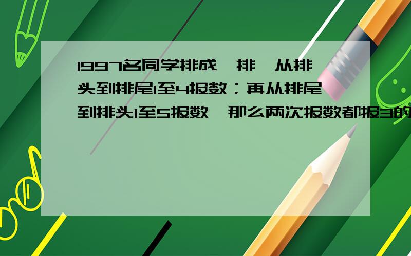 1997名同学排成一排,从排头到排尾1至4报数；再从排尾到排头1至5报数,那么两次报数都报3的共有多少人?