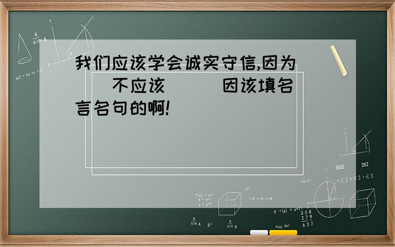 我们应该学会诚实守信,因为（ ） 不应该（ ） 因该填名言名句的啊!