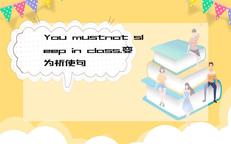 You mustnot sleep in class.变为祈使句