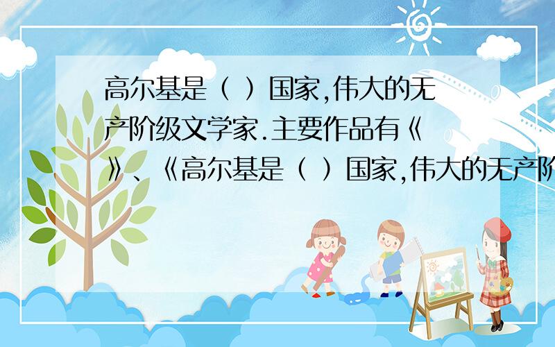 高尔基是（ ）国家,伟大的无产阶级文学家.主要作品有《 》、《高尔基是（ ）国家,伟大的无产阶级文学家.主要作品有《 》、《 》.