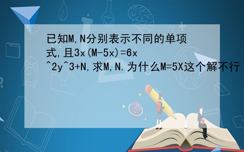 已知M,N分别表示不同的单项式,且3x(M-5x)=6x^2y^3+N,求M,N.为什么M=5X这个解不行