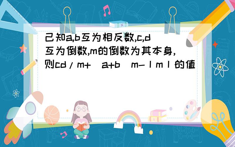 己知a,b互为相反数,c,d互为倒数,m的倒数为其本身,则cd/m+（a+b)m-丨m丨的值