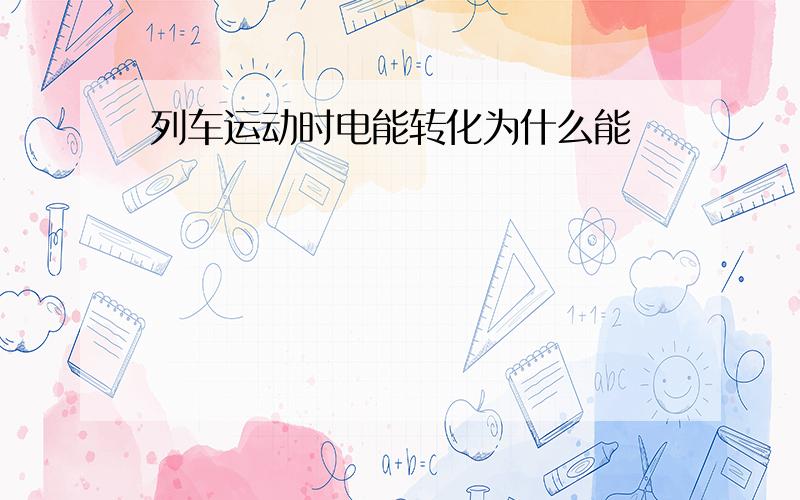 列车运动时电能转化为什么能