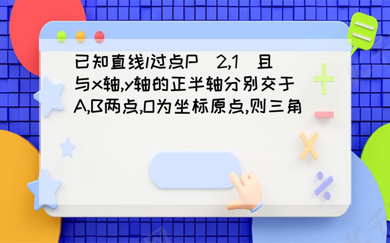 已知直线l过点P(2,1)且与x轴,y轴的正半轴分别交于A,B两点,O为坐标原点,则三角