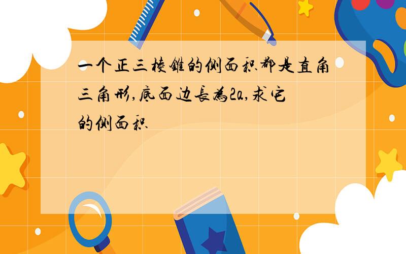 一个正三棱锥的侧面积都是直角三角形,底面边长为2a,求它的侧面积