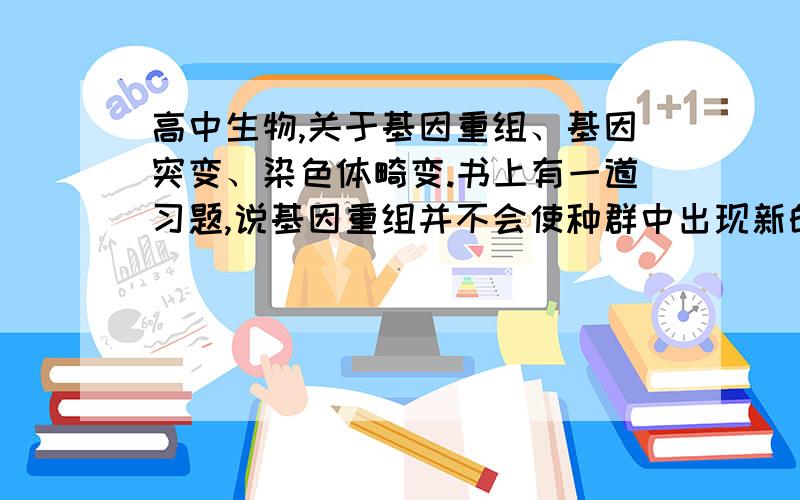 高中生物,关于基因重组、基因突变、染色体畸变.书上有一道习题,说基因重组并不会使种群中出现新的表现型,只是出现原有表现型的重组类型.那么对于基因突变、染色体畸变呢?我这样理解