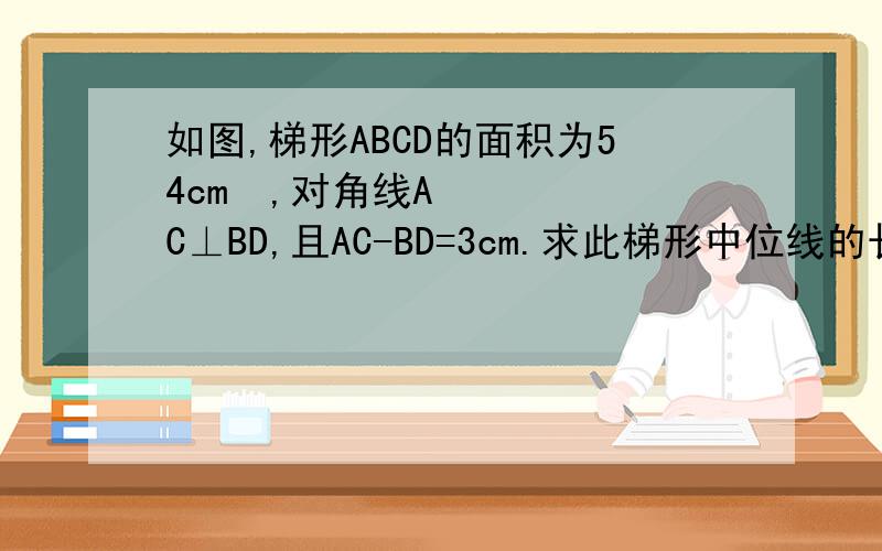 如图,梯形ABCD的面积为54cm²,对角线AC⊥BD,且AC-BD=3cm.求此梯形中位线的长度